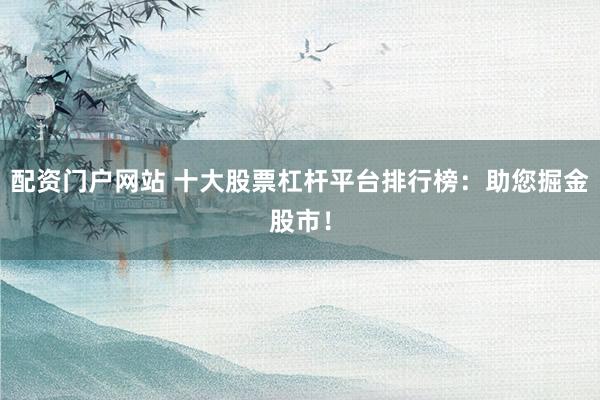 配资门户网站 十大股票杠杆平台排行榜：助您掘金股市！