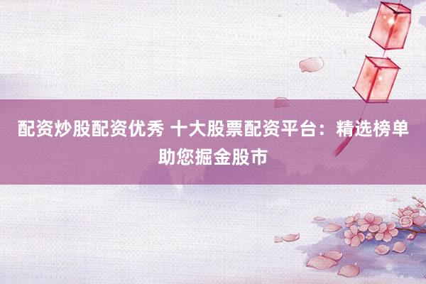 配资炒股配资优秀 十大股票配资平台：精选榜单助您掘金股市