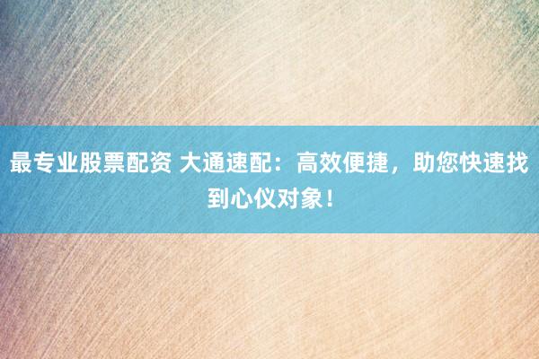 最专业股票配资 大通速配：高效便捷，助您快速找到心仪对象！
