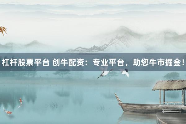 杠杆股票平台 创牛配资：专业平台，助您牛市掘金！