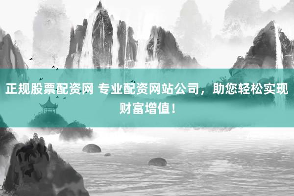 正规股票配资网 专业配资网站公司，助您轻松实现财富增值！