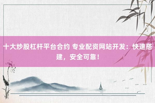 十大炒股杠杆平台合约 专业配资网站开发：快速搭建，安全可靠！