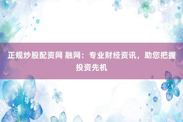正规炒股配资网 融网：专业财经资讯，助您把握投资先机