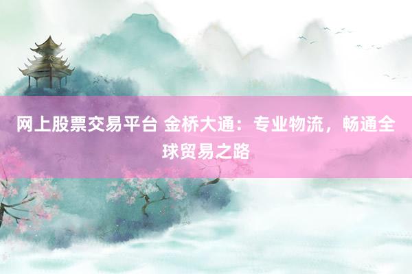 网上股票交易平台 金桥大通：专业物流，畅通全球贸易之路