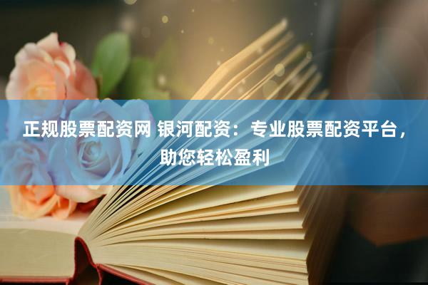 正规股票配资网 银河配资：专业股票配资平台，助您轻松盈利