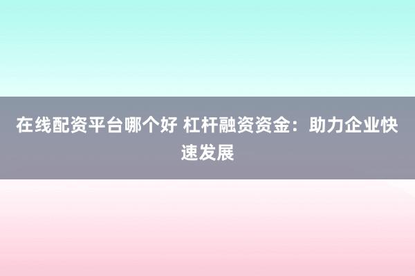 在线配资平台哪个好 杠杆融资资金：助力企业快速发展