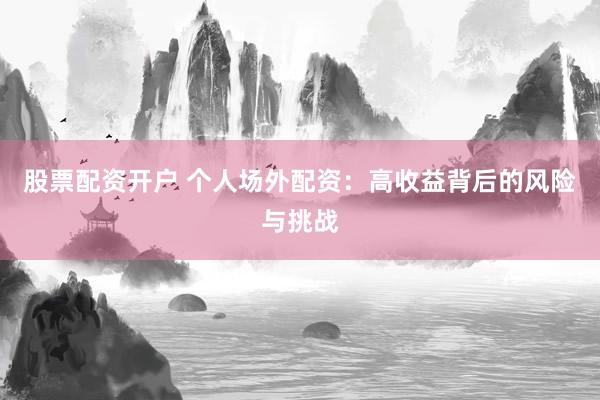 股票配资开户 个人场外配资：高收益背后的风险与挑战