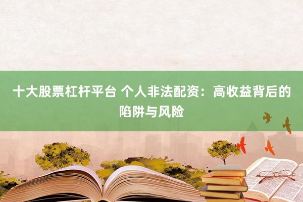 十大股票杠杆平台 个人非法配资：高收益背后的陷阱与风险