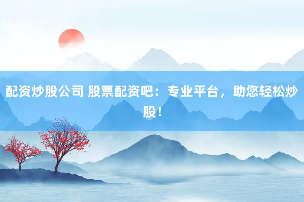 配资炒股公司 股票配资吧：专业平台，助您轻松炒股！
