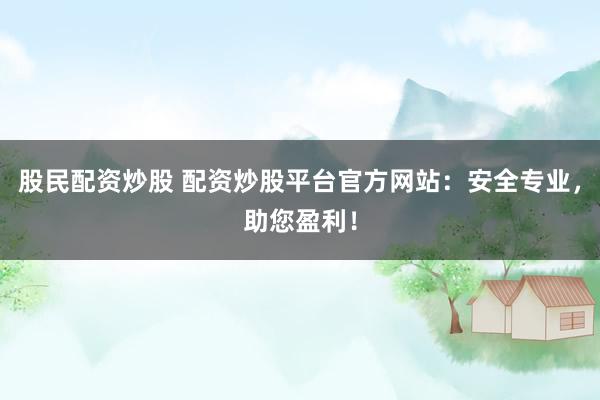 股民配资炒股 配资炒股平台官方网站：安全专业，助您盈利！