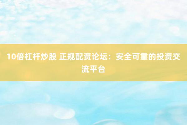 10倍杠杆炒股 正规配资论坛：安全可靠的投资交流平台