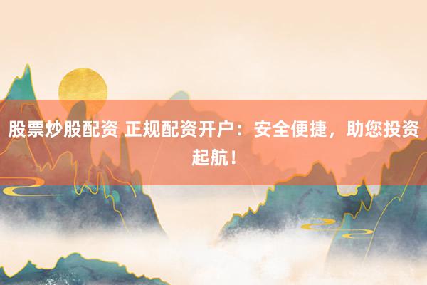 股票炒股配资 正规配资开户：安全便捷，助您投资起航！