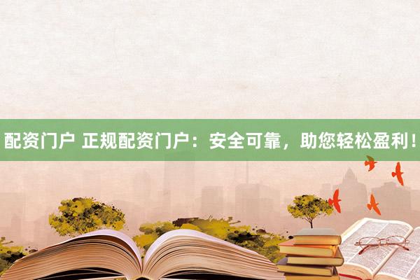 配资门户 正规配资门户：安全可靠，助您轻松盈利！