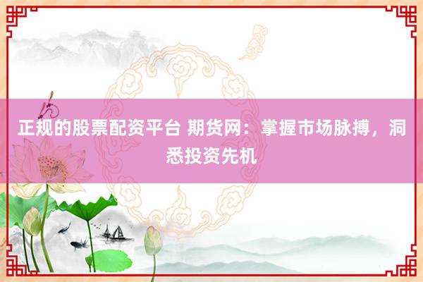 正规的股票配资平台 期货网：掌握市场脉搏，洞悉投资先机