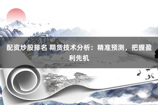 配资炒股排名 期货技术分析：精准预测，把握盈利先机