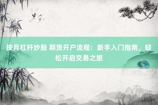 按月杠杆炒股 期货开户流程：新手入门指南，轻松开启交易之旅