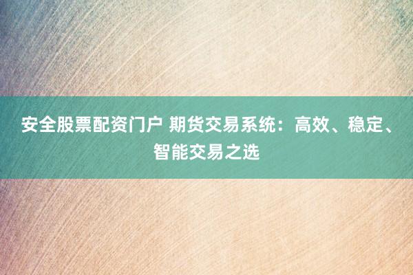 安全股票配资门户 期货交易系统：高效、稳定、智能交易之选