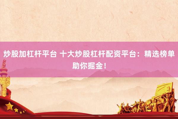 炒股加杠杆平台 十大炒股杠杆配资平台：精选榜单助你掘金！