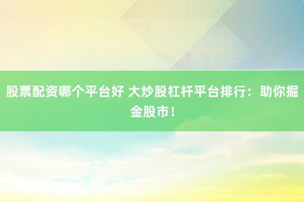 股票配资哪个平台好 大炒股杠杆平台排行：助你掘金股市！