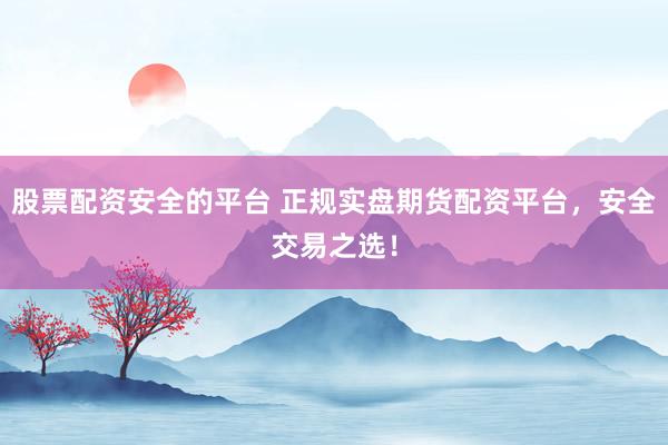 股票配资安全的平台 正规实盘期货配资平台，安全交易之选！