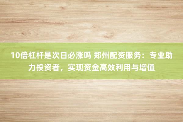 10倍杠杆是次日必涨吗 郑州配资服务：专业助力投资者，实现资金高效利用与增值