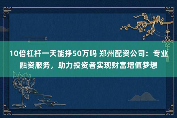 10倍杠杆一天能挣50万吗 郑州配资公司：专业融资服务，助力投资者实现财富增值梦想