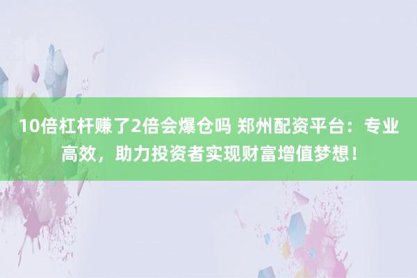10倍杠杆赚了2倍会爆仓吗 郑州配资平台：专业高效，助力投资者实现财富增值梦想！