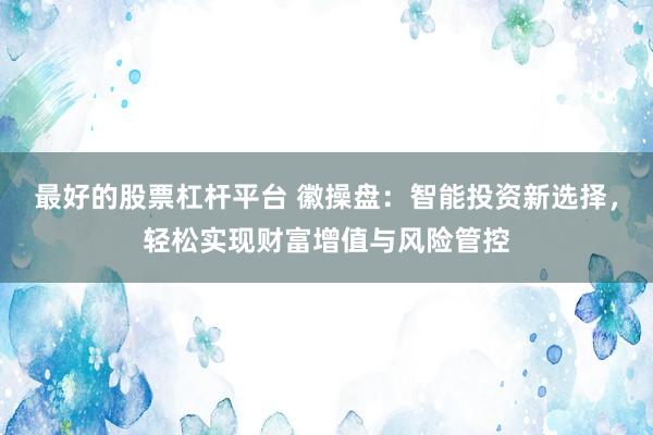 最好的股票杠杆平台 徽操盘：智能投资新选择，轻松实现财富增值与风险管控