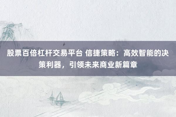 股票百倍杠杆交易平台 信捷策略：高效智能的决策利器，引领未来商业新篇章