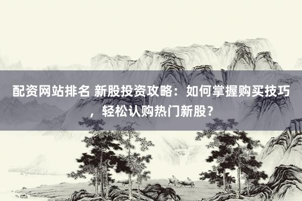 配资网站排名 新股投资攻略：如何掌握购买技巧，轻松认购热门新股？