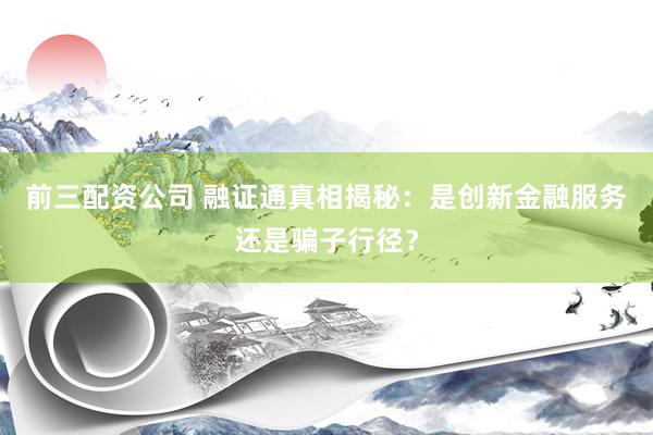 前三配资公司 融证通真相揭秘：是创新金融服务还是骗子行径？