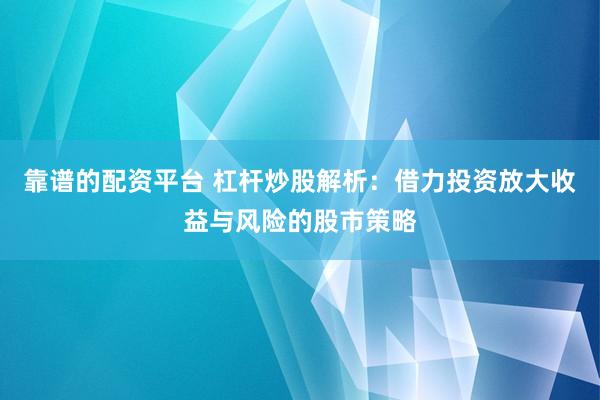 靠谱的配资平台 杠杆炒股解析：借力投资放大收益与风险的股市策略