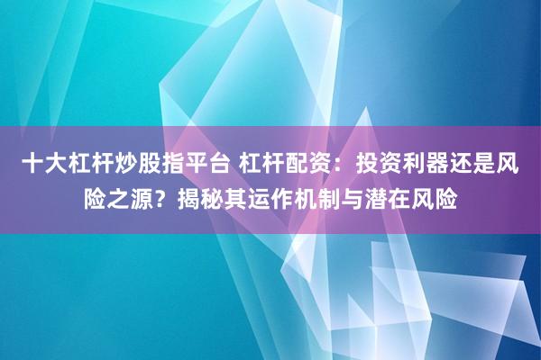 十大杠杆炒股指平台 杠杆配资：投资利器还是风险之源？揭秘其运作机制与潜在风险