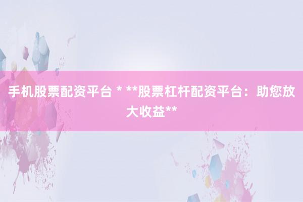 手机股票配资平台 * **股票杠杆配资平台：助您放大收益**