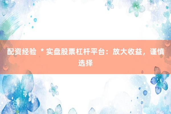 配资经验  * 实盘股票杠杆平台：放大收益，谨慎选择