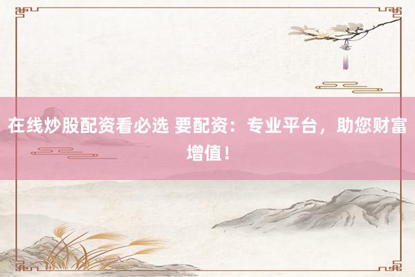 在线炒股配资看必选 要配资：专业平台，助您财富增值！