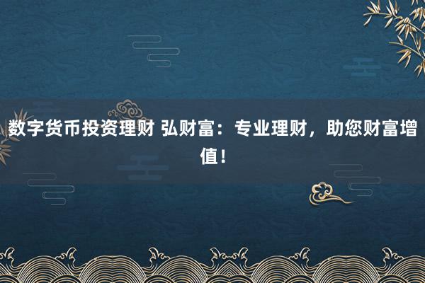 数字货币投资理财 弘财富：专业理财，助您财富增值！