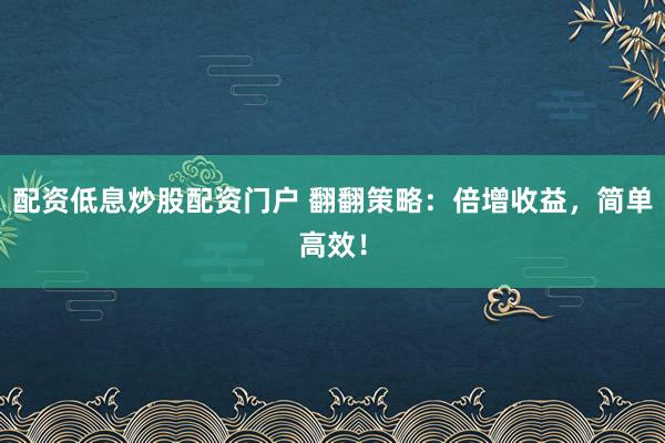 配资低息炒股配资门户 翻翻策略：倍增收益，简单高效！