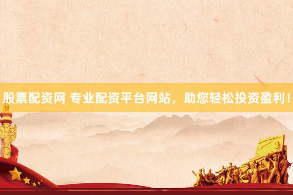 股票配资网 专业配资平台网站，助您轻松投资盈利！