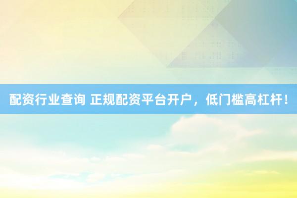 配资行业查询 正规配资平台开户，低门槛高杠杆！