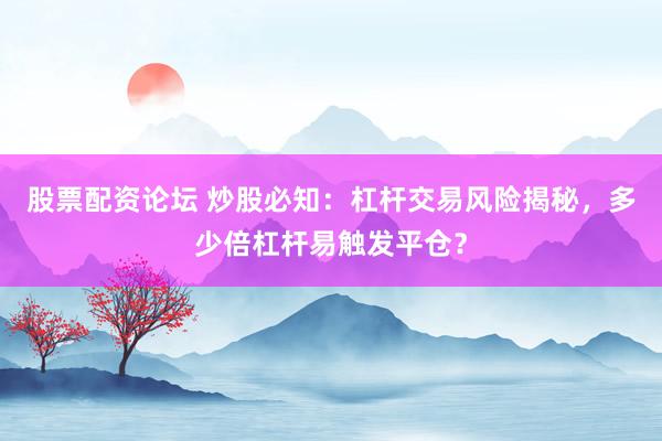 股票配资论坛 炒股必知：杠杆交易风险揭秘，多少倍杠杆易触发平仓？