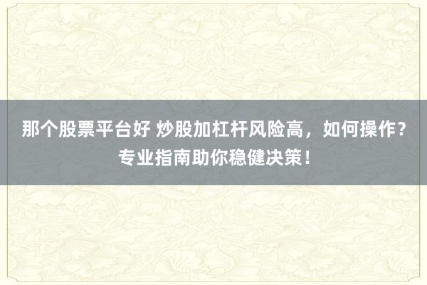 那个股票平台好 炒股加杠杆风险高，如何操作？专业指南助你稳健决策！