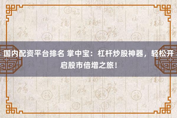 国内配资平台排名 掌中宝：杠杆炒股神器，轻松开启股市倍增之旅！