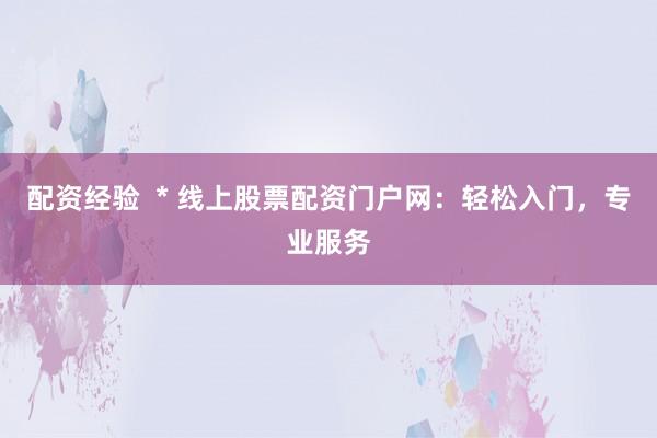 配资经验  * 线上股票配资门户网：轻松入门，专业服务