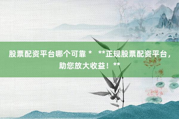 股票配资平台哪个可靠 *   **正规股票配资平台，助您放大收益！**