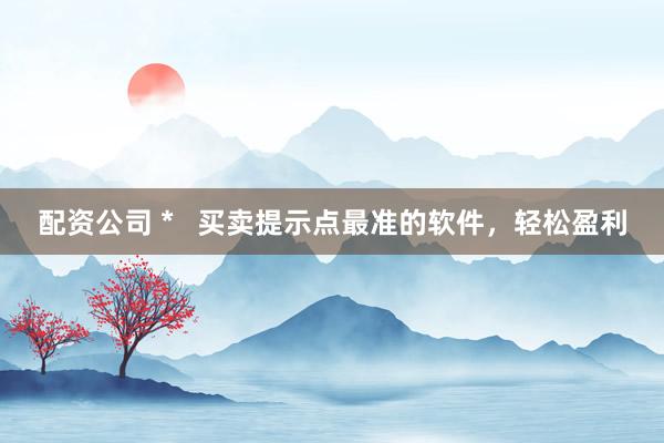 配资公司 *   买卖提示点最准的软件，轻松盈利