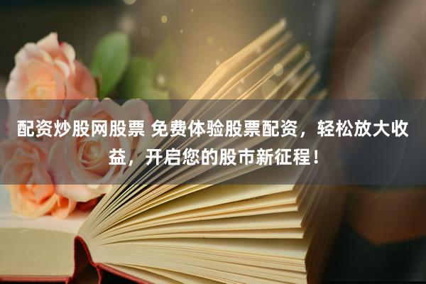 配资炒股网股票 免费体验股票配资，轻松放大收益，开启您的股市新征程！