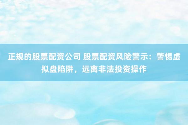 正规的股票配资公司 股票配资风险警示：警惕虚拟盘陷阱，远离非法投资操作