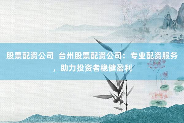 股票配资公司  台州股票配资公司：专业配资服务，助力投资者稳健盈利