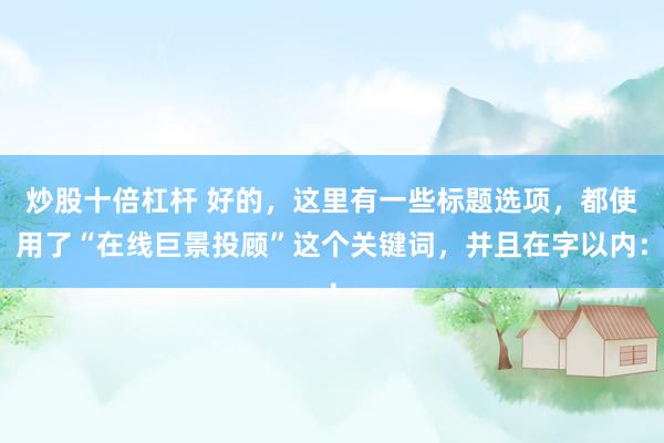炒股十倍杠杆 好的，这里有一些标题选项，都使用了“在线巨景投顾”这个关键词，并且在字以内：